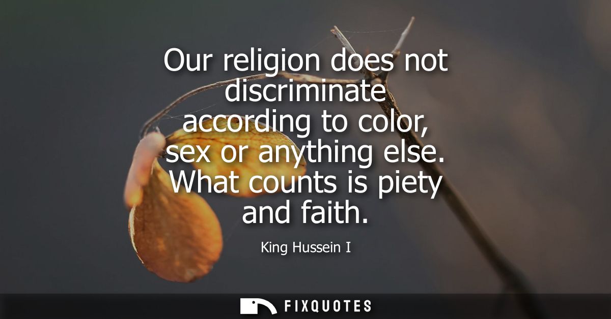 Our religion does not discriminate according to color, sex or anything else. What counts is piety and faith