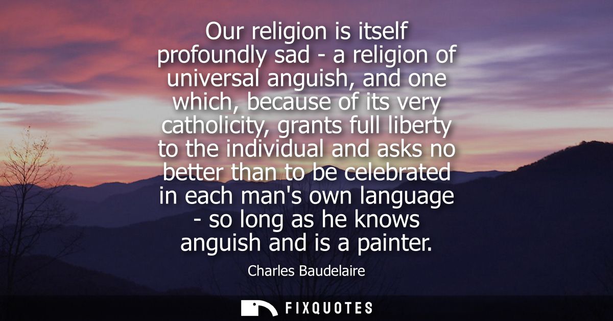 Our religion is itself profoundly sad - a religion of universal anguish, and one which, because of its very catholicity,