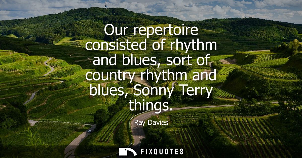Our repertoire consisted of rhythm and blues, sort of country rhythm and blues, Sonny Terry things
