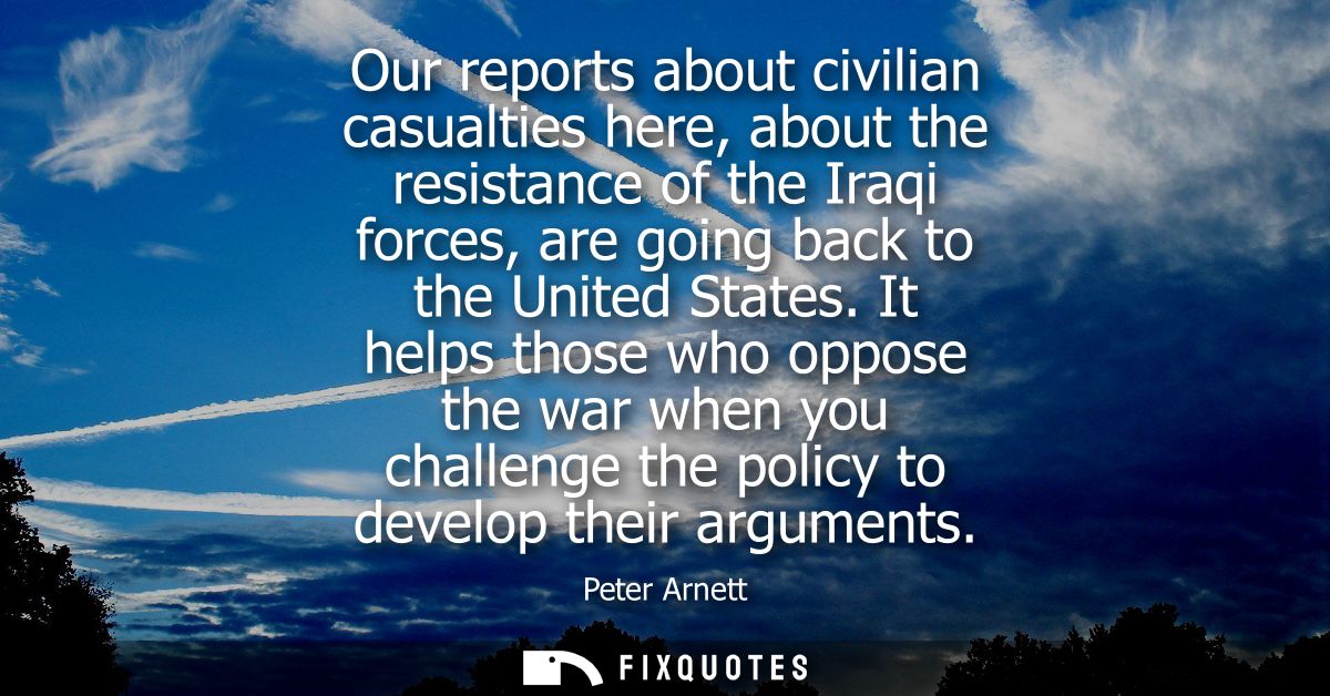 Our reports about civilian casualties here, about the resistance of the Iraqi forces, are going back to the United State