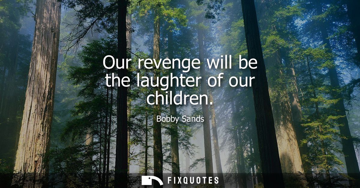 Our revenge will be the laughter of our children