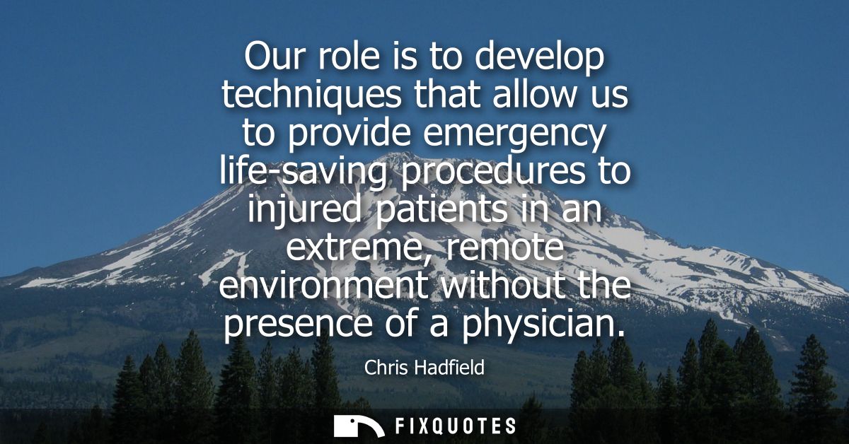 Our role is to develop techniques that allow us to provide emergency life-saving procedures to injured patients in an ex