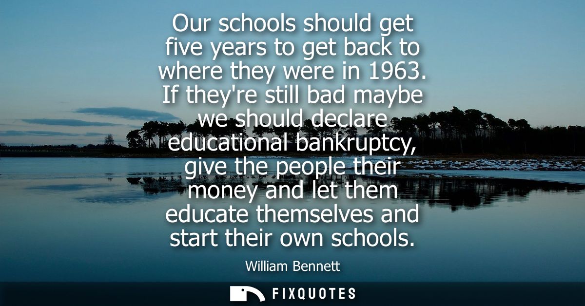Our schools should get five years to get back to where they were in 1963. If theyre still bad maybe we should declare ed