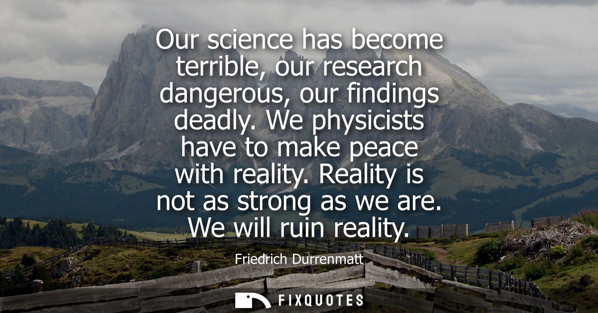 Our science has become terrible, our research dangerous, our findings deadly. We physicists have to make peace with real