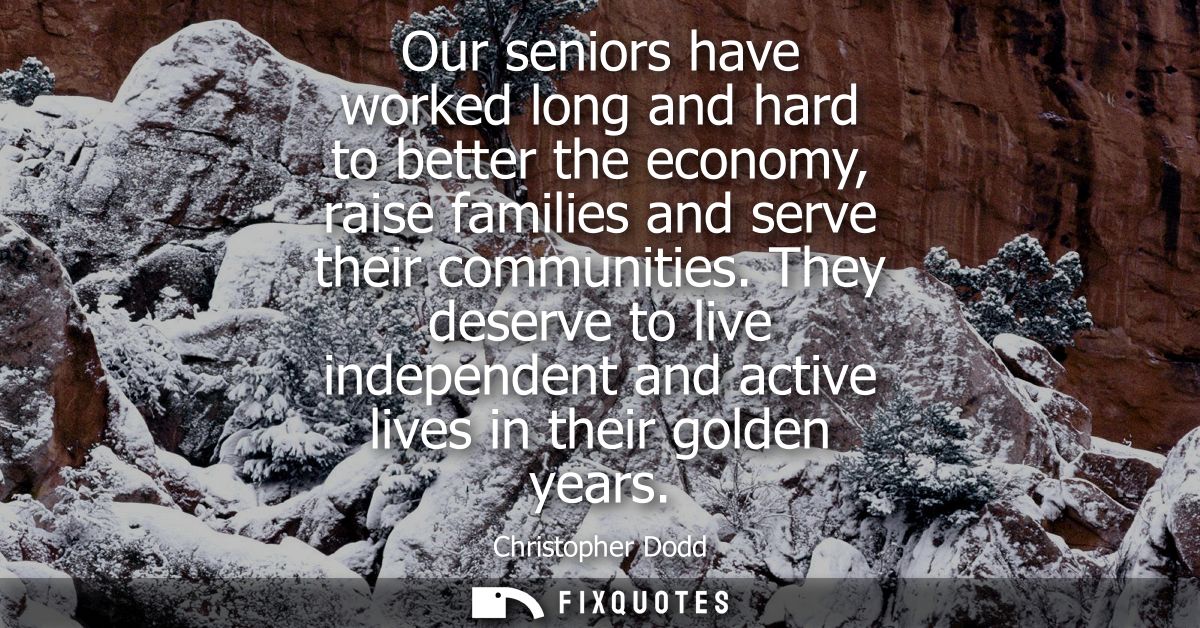 Our seniors have worked long and hard to better the economy, raise families and serve their communities.