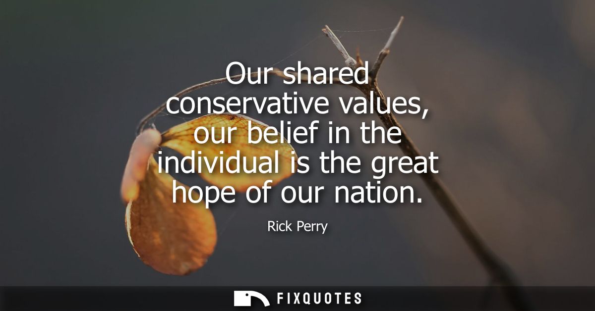 Our shared conservative values, our belief in the individual is the great hope of our nation