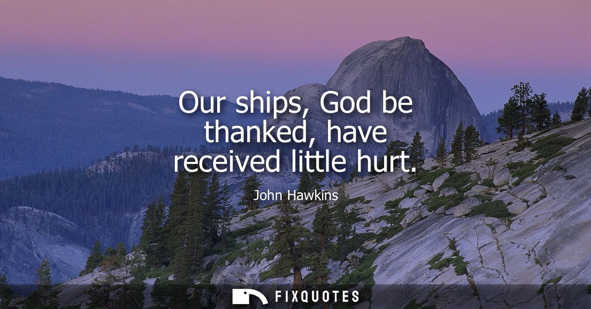 Our ships, God be thanked, have received little hurt