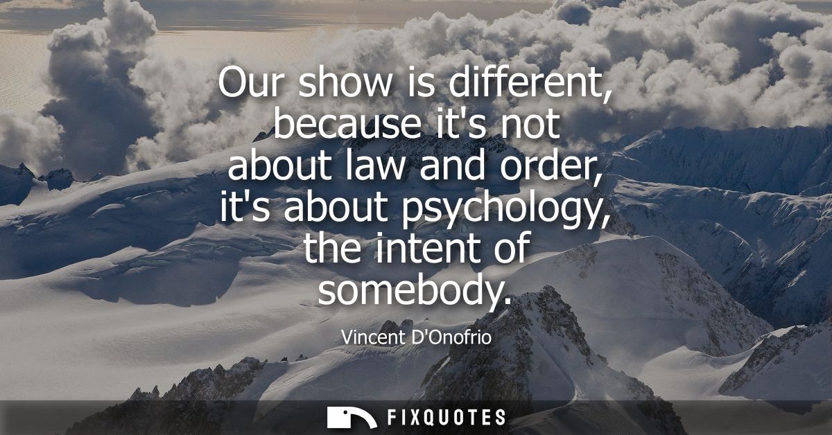 Our show is different, because its not about law and order, its about psychology, the intent of somebody