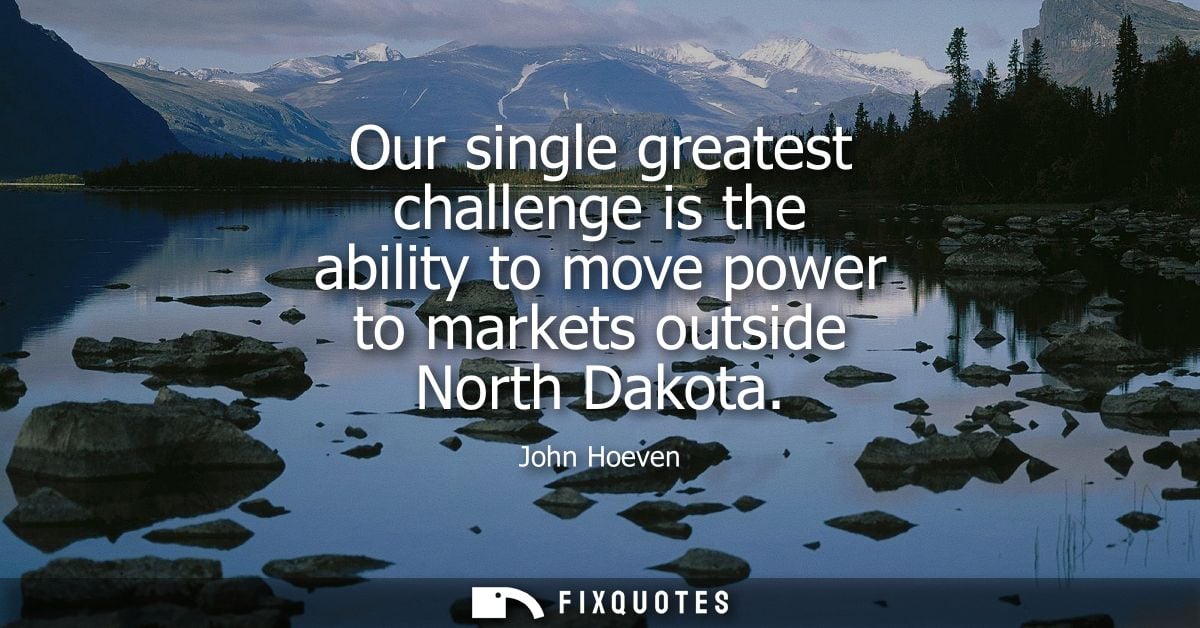Our single greatest challenge is the ability to move power to markets outside North Dakota