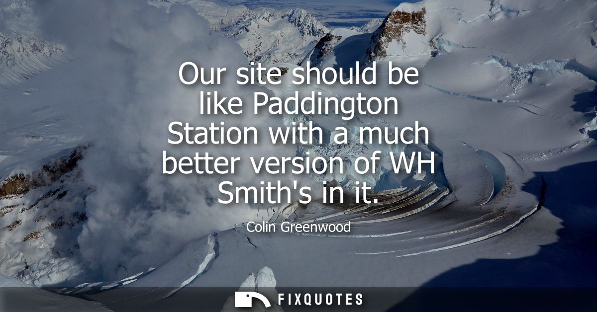 Our site should be like Paddington Station with a much better version of WH Smiths in it