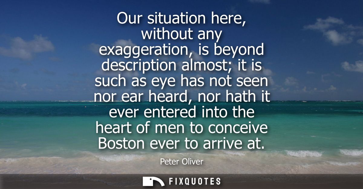 Our situation here, without any exaggeration, is beyond description almost it is such as eye has not seen nor ear heard,
