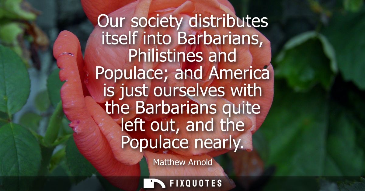 Our society distributes itself into Barbarians, Philistines and Populace and America is just ourselves with the Barbaria