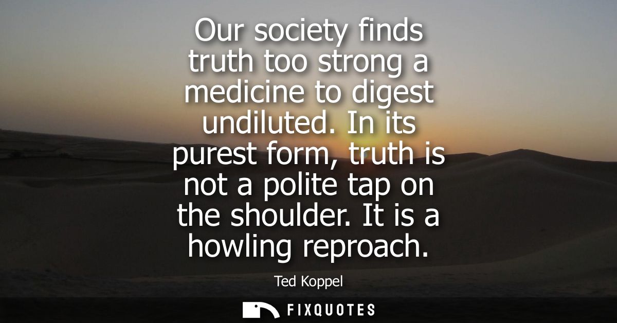 Our society finds truth too strong a medicine to digest undiluted. In its purest form, truth is not a polite tap on the 