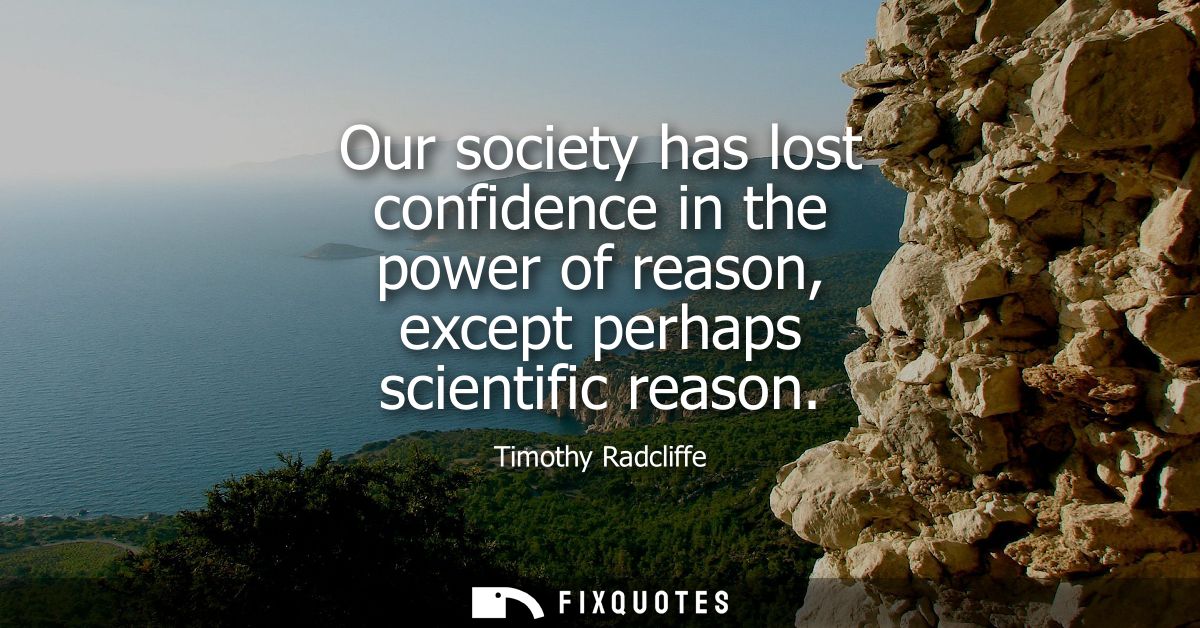 Our society has lost confidence in the power of reason, except perhaps scientific reason