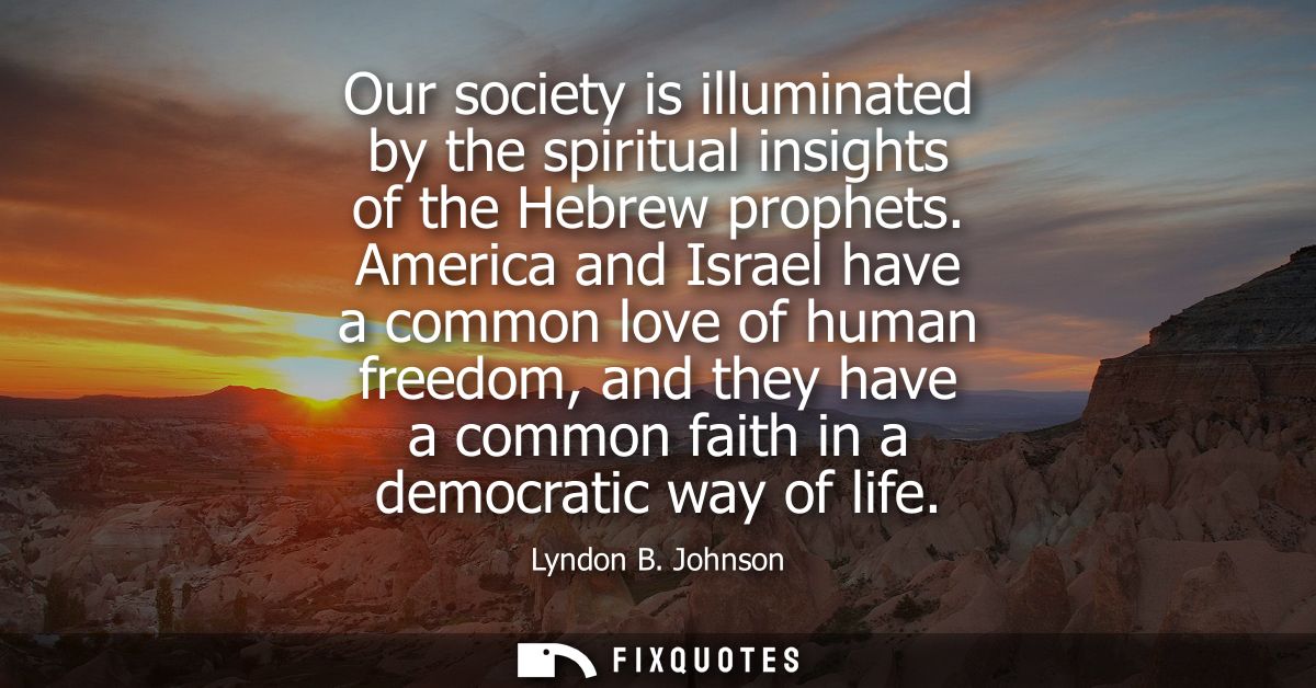 Our society is illuminated by the spiritual insights of the Hebrew prophets. America and Israel have a common love of hu