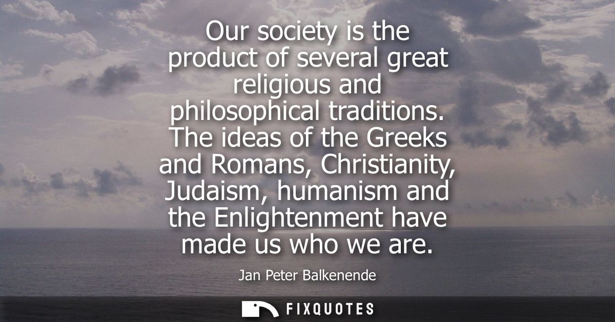 Our society is the product of several great religious and philosophical traditions. The ideas of the Greeks and Romans, 