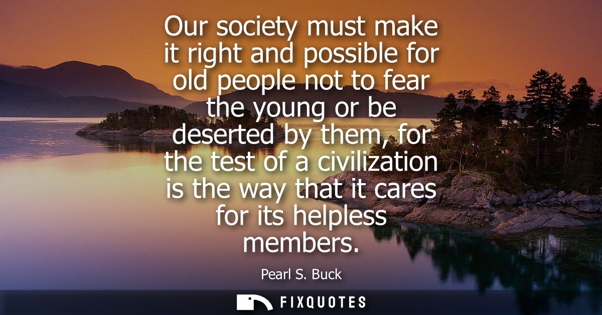 Our society must make it right and possible for old people not to fear the young or be deserted by them, for the test of
