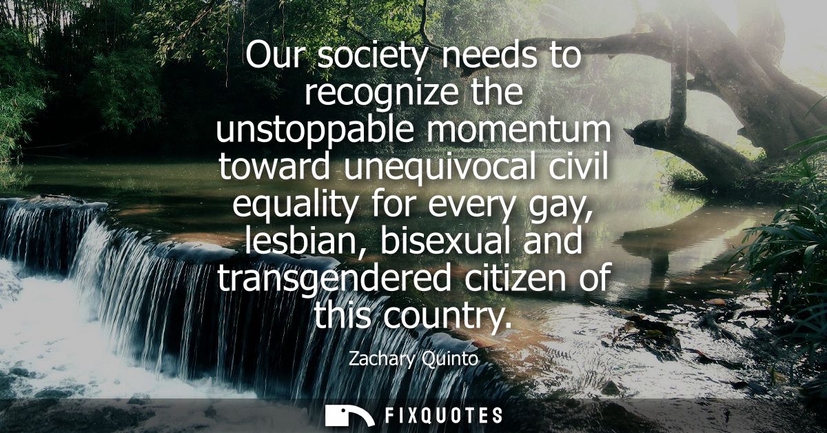 Our society needs to recognize the unstoppable momentum toward unequivocal civil equality for every gay, lesbian, bisexu