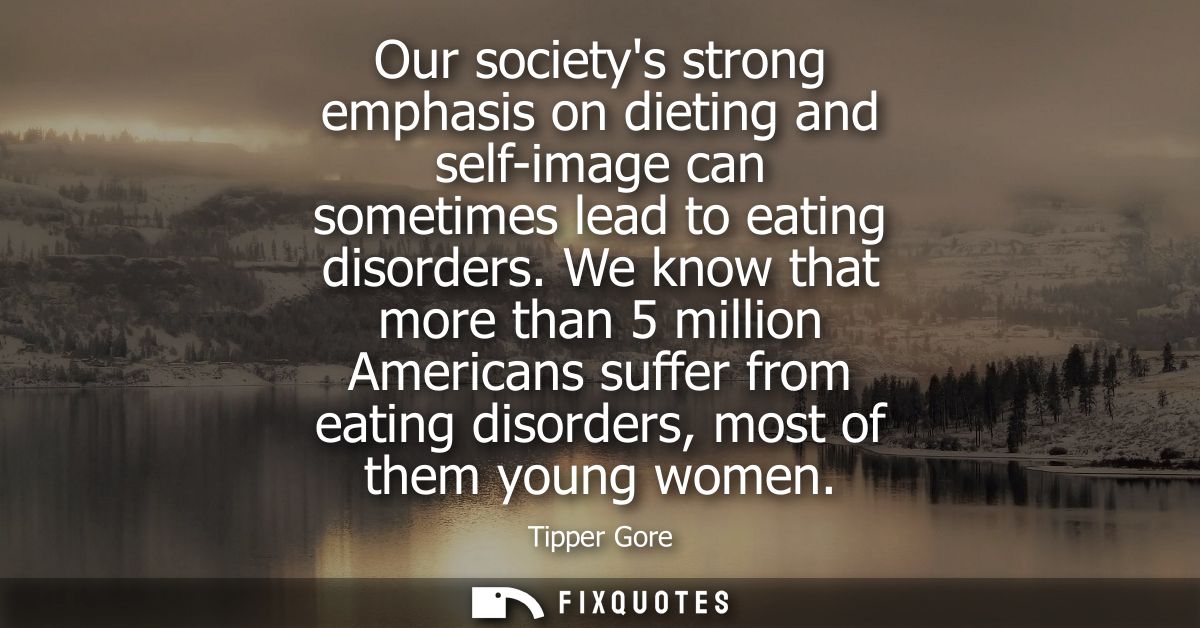 Our societys strong emphasis on dieting and self-image can sometimes lead to eating disorders. We know that more than 5 
