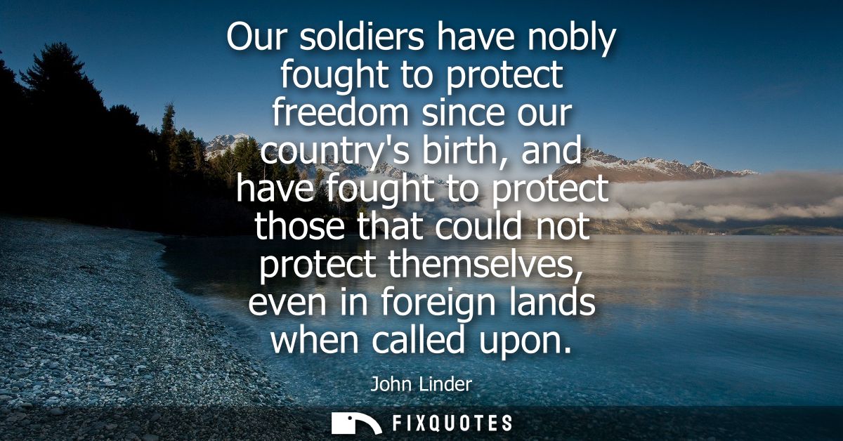 Our soldiers have nobly fought to protect freedom since our countrys birth, and have fought to protect those that could 