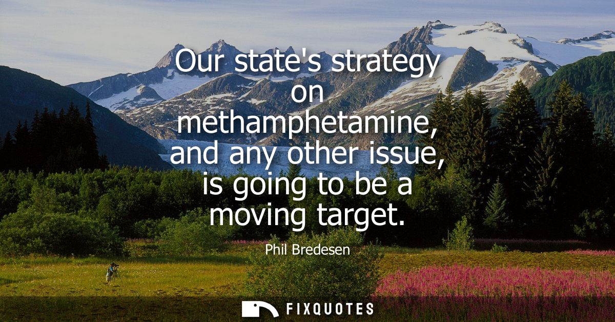 Our states strategy on methamphetamine, and any other issue, is going to be a moving target