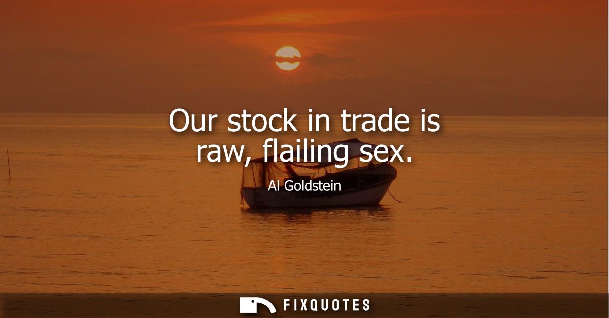 Our stock in trade is raw, flailing sex