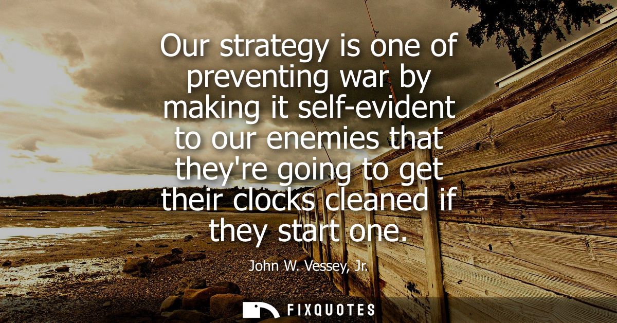 Our strategy is one of preventing war by making it self-evident to our enemies that theyre going to get their clocks cle
