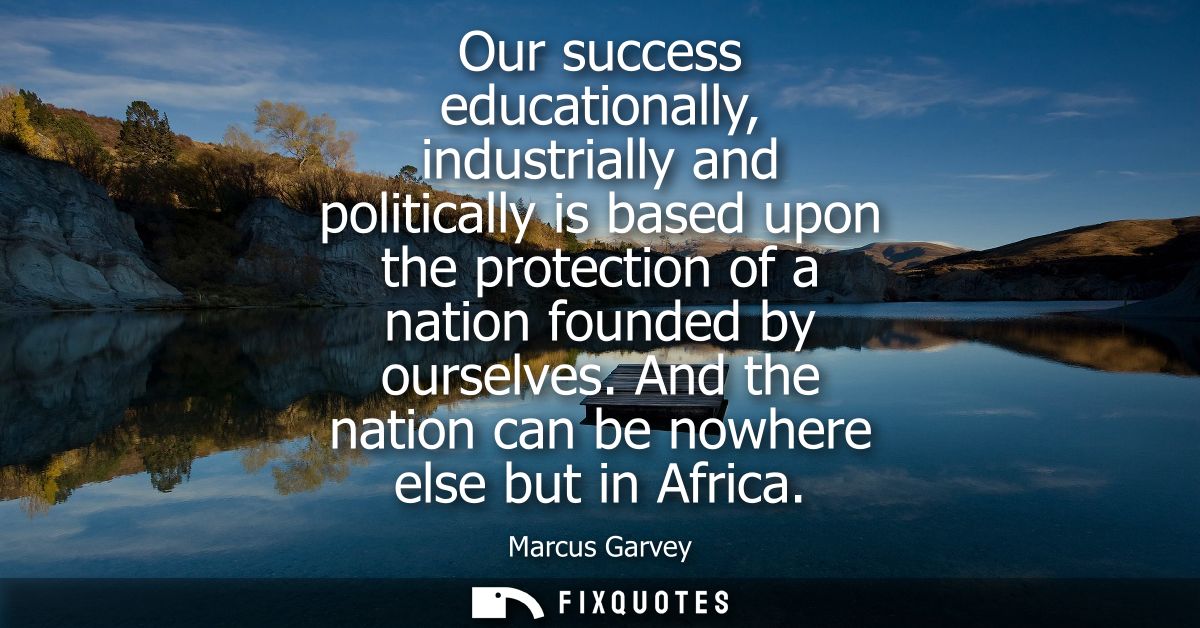 Our success educationally, industrially and politically is based upon the protection of a nation founded by ourselves.