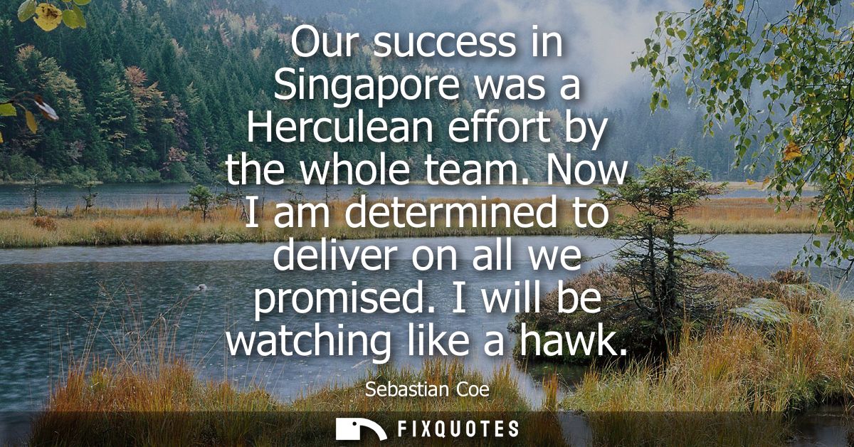 Our success in Singapore was a Herculean effort by the whole team. Now I am determined to deliver on all we promised. I 