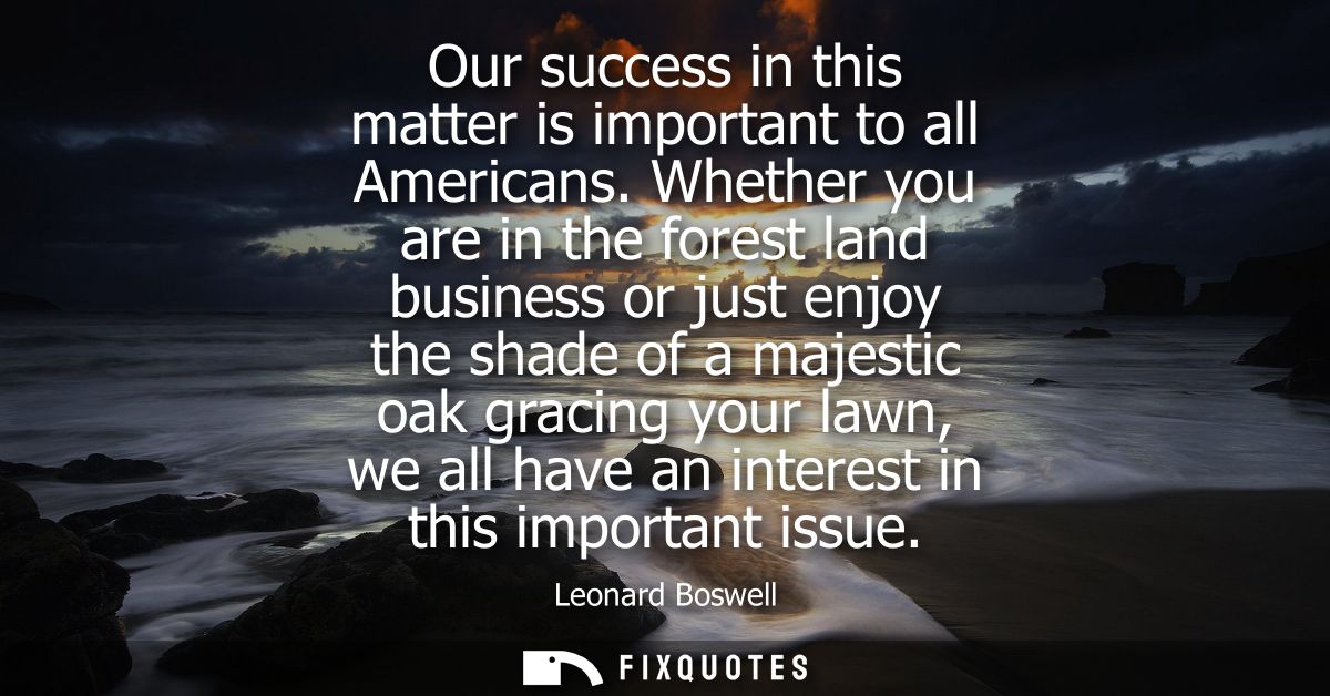 Our success in this matter is important to all Americans. Whether you are in the forest land business or just enjoy the 