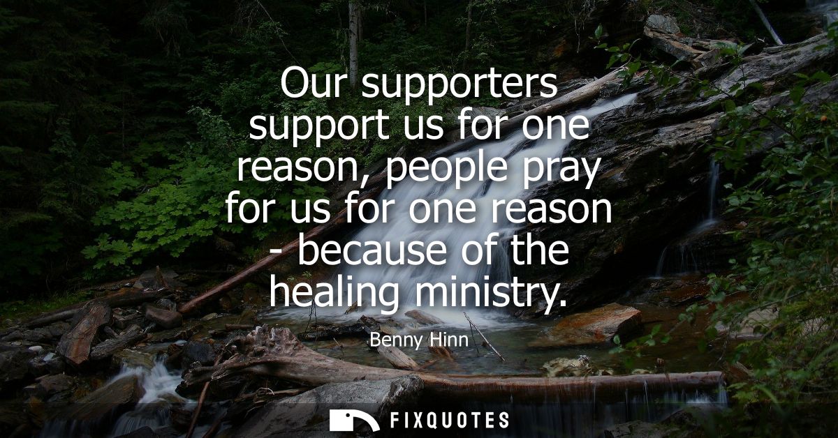 Our supporters support us for one reason, people pray for us for one reason - because of the healing ministry