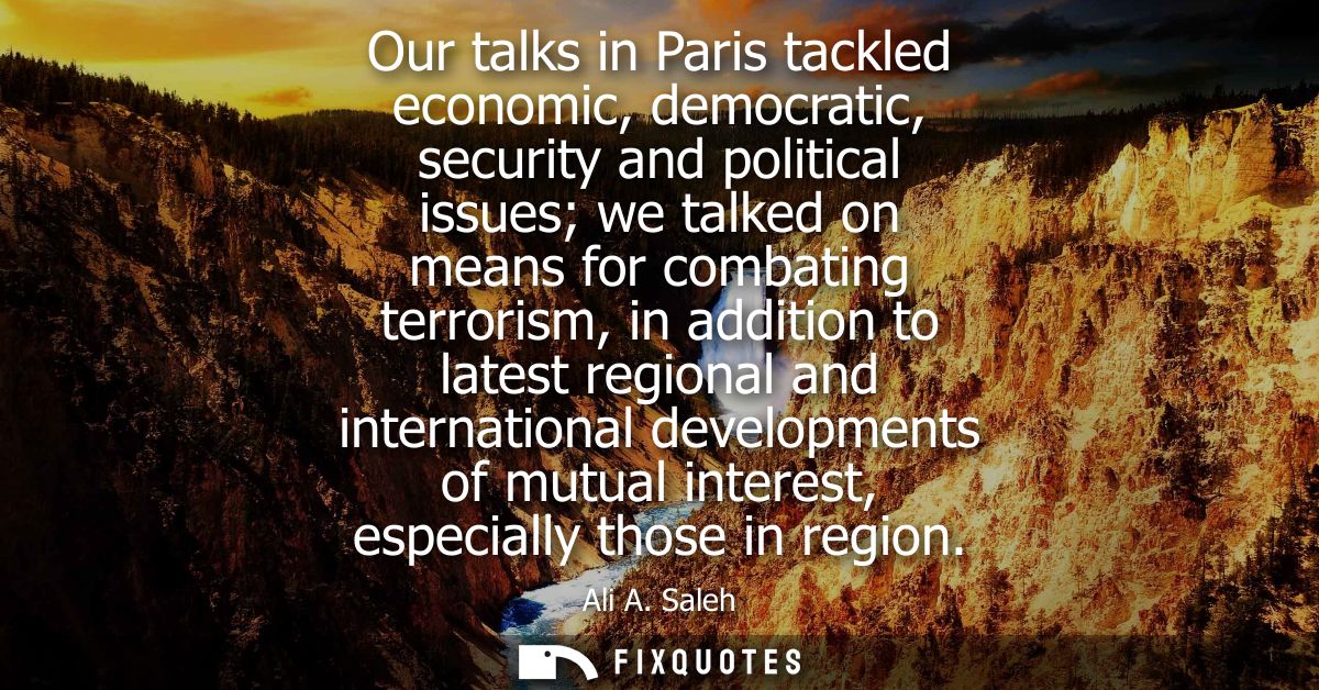 Our talks in Paris tackled economic, democratic, security and political issues we talked on means for combating terroris