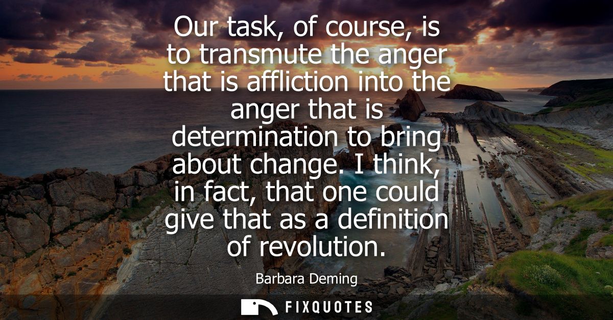 Our task, of course, is to transmute the anger that is affliction into the anger that is determination to bring about ch