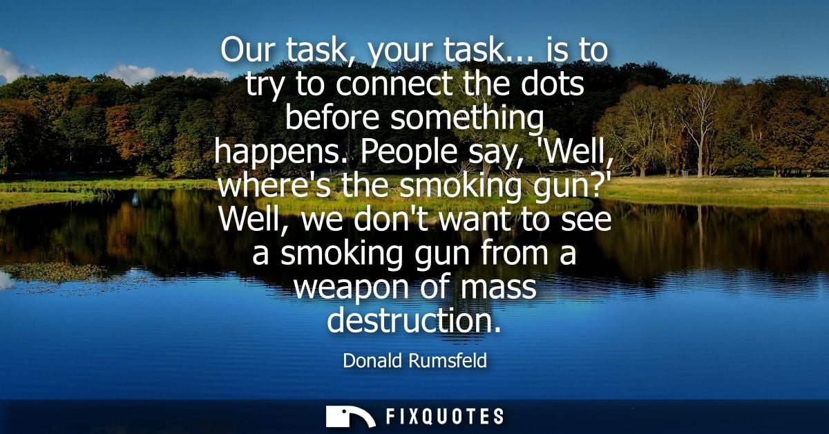 Our task, your task... is to try to connect the dots before something happens. People say, Well, wheres the smoking gun?