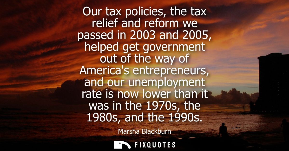Our tax policies, the tax relief and reform we passed in 2003 and 2005, helped get government out of the way of Americas