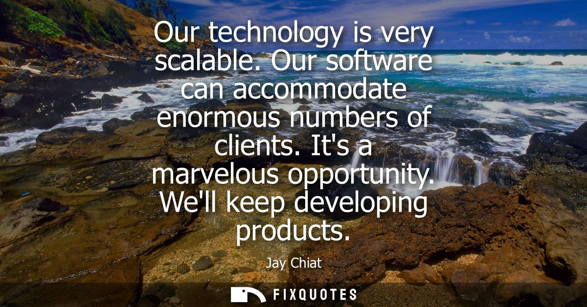 Our technology is very scalable. Our software can accommodate enormous numbers of clients. Its a marvelous opportunity. 