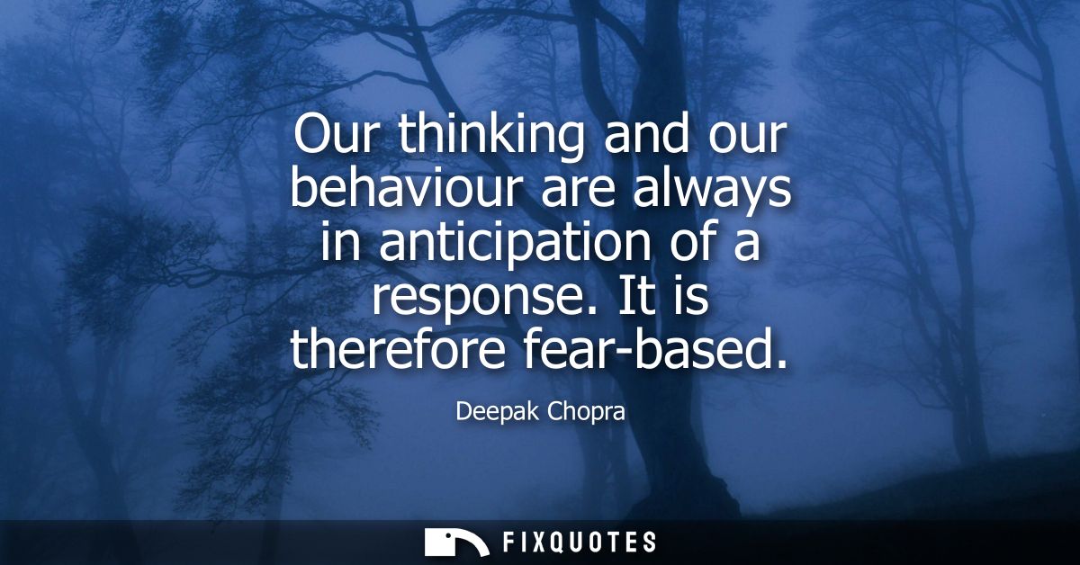 Our thinking and our behaviour are always in anticipation of a response. It is therefore fear-based