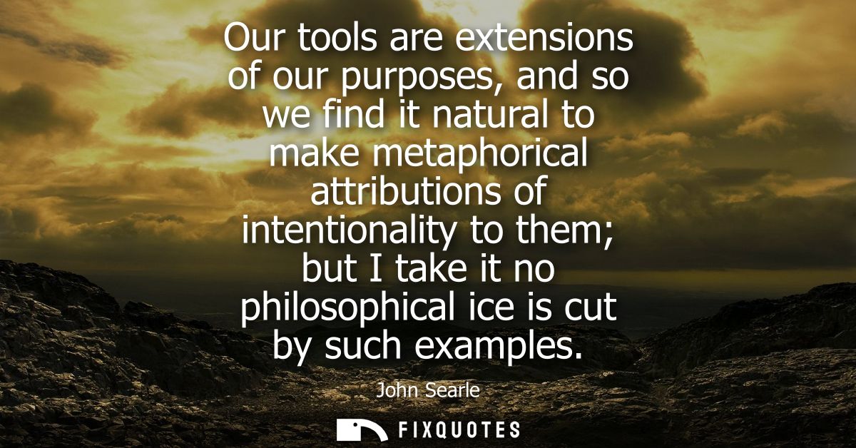 Our tools are extensions of our purposes, and so we find it natural to make metaphorical attributions of intentionality 