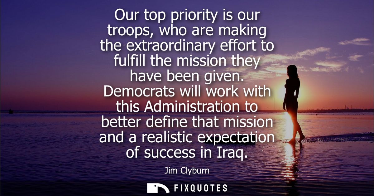 Our top priority is our troops, who are making the extraordinary effort to fulfill the mission they have been given.