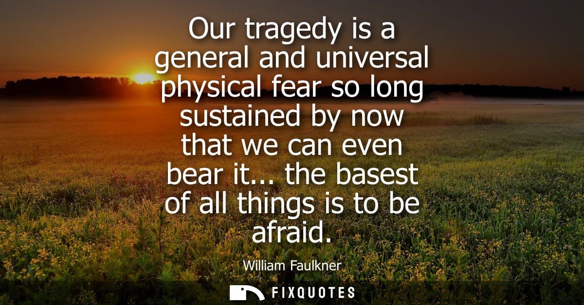 Our tragedy is a general and universal physical fear so long sustained by now that we can even bear it... the basest of 