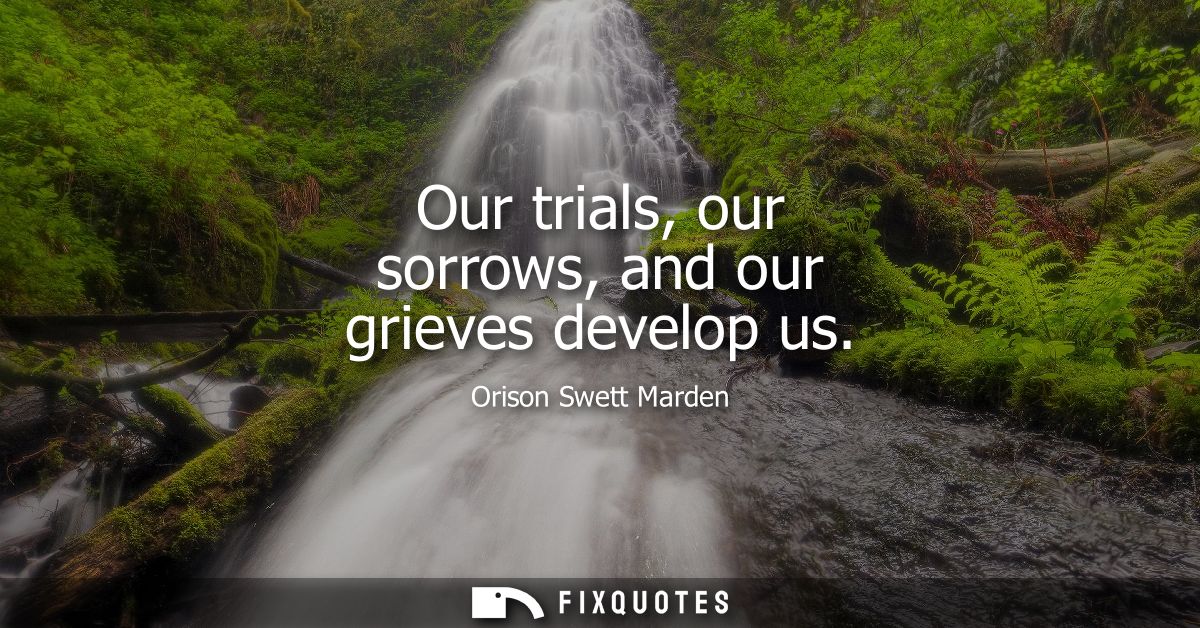Our trials, our sorrows, and our grieves develop us