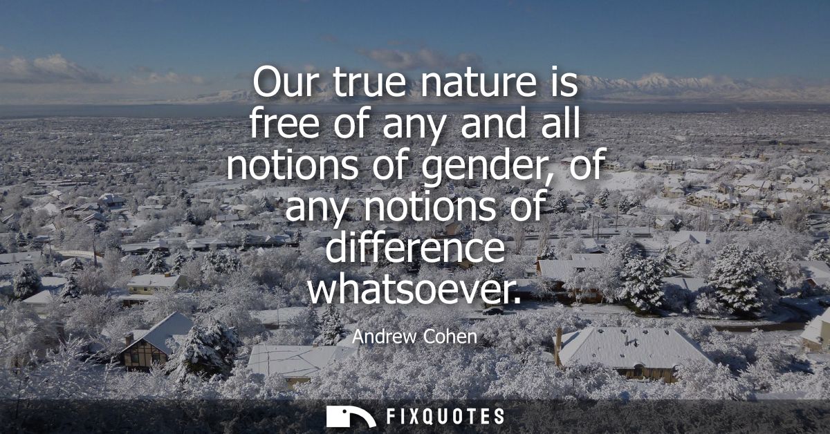 Our true nature is free of any and all notions of gender, of any notions of difference whatsoever