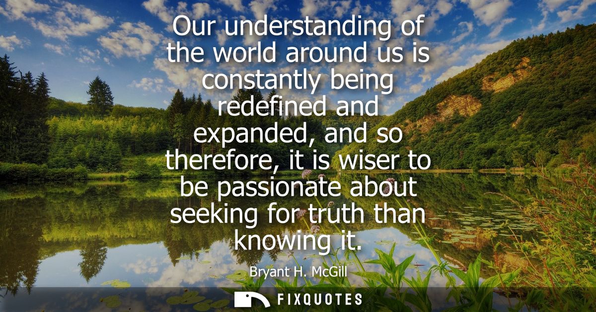 Our understanding of the world around us is constantly being redefined and expanded, and so therefore, it is wiser to be
