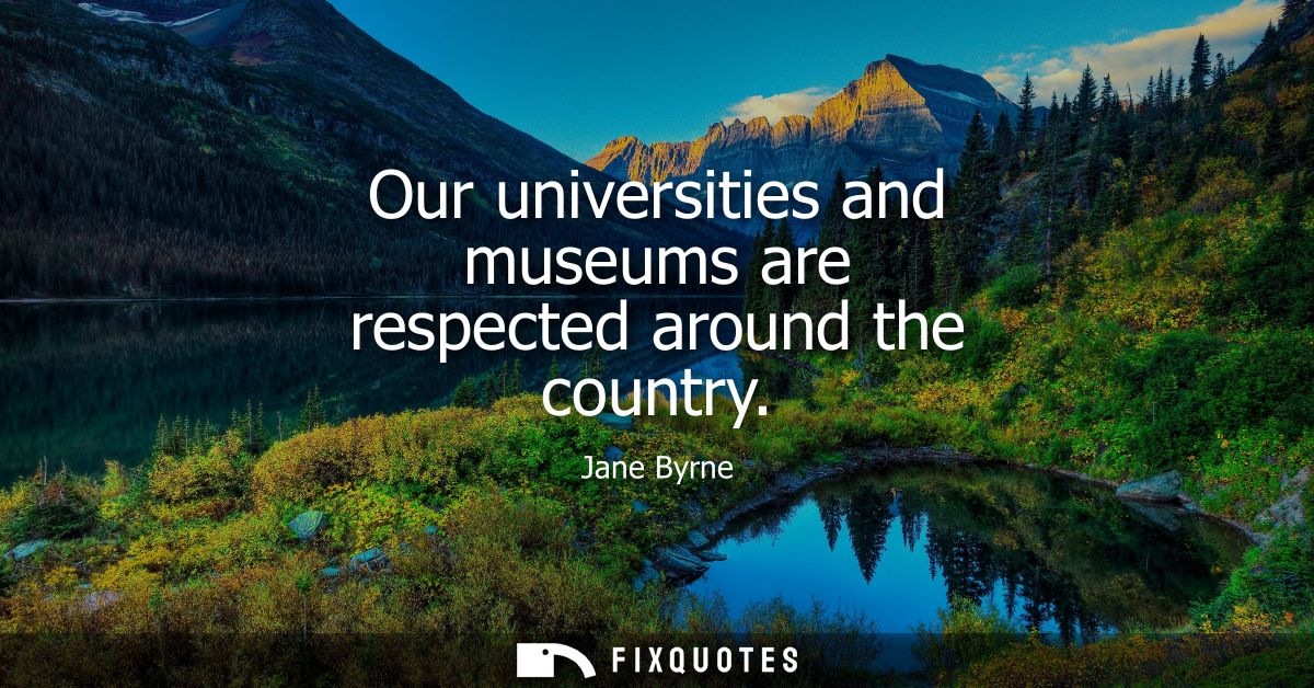 Our universities and museums are respected around the country
