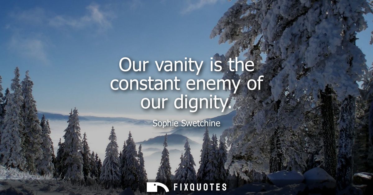 Our vanity is the constant enemy of our dignity