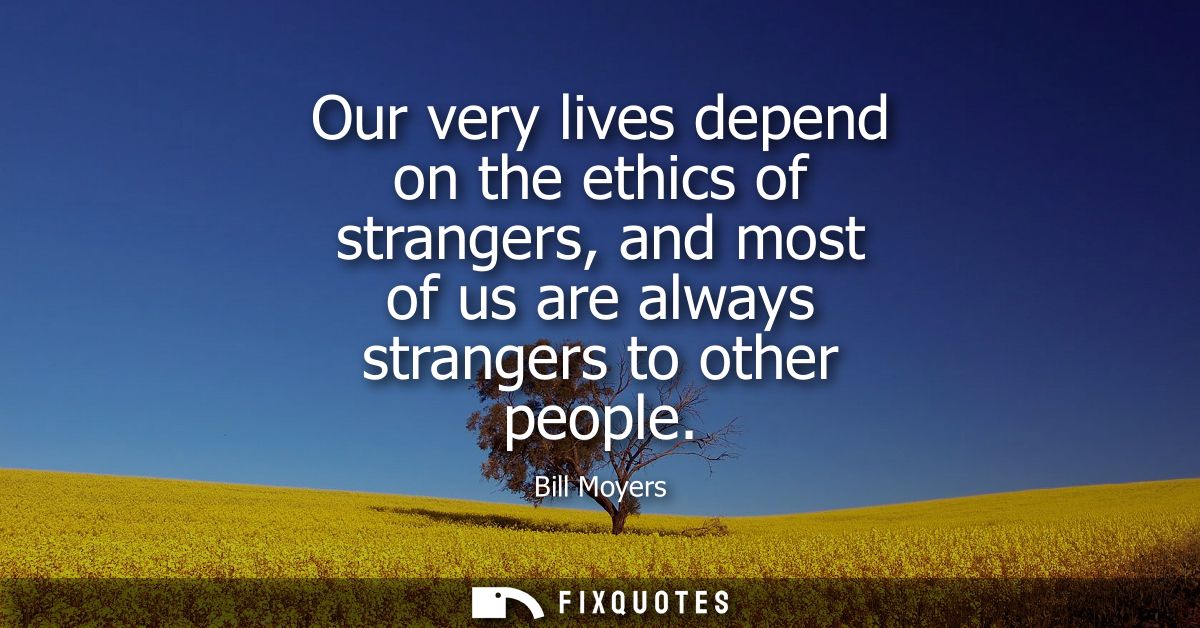 Our very lives depend on the ethics of strangers, and most of us are always strangers to other people