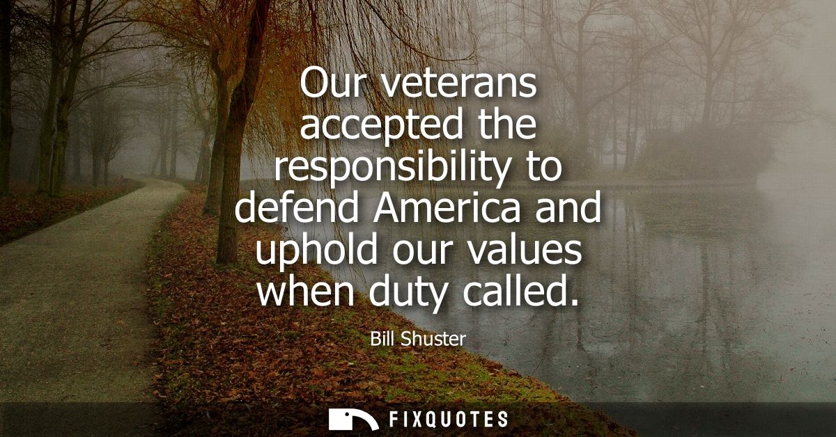 Our veterans accepted the responsibility to defend America and uphold our values when duty called