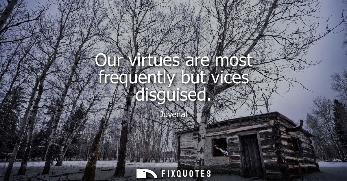 Our virtues are most frequently but vices disguised