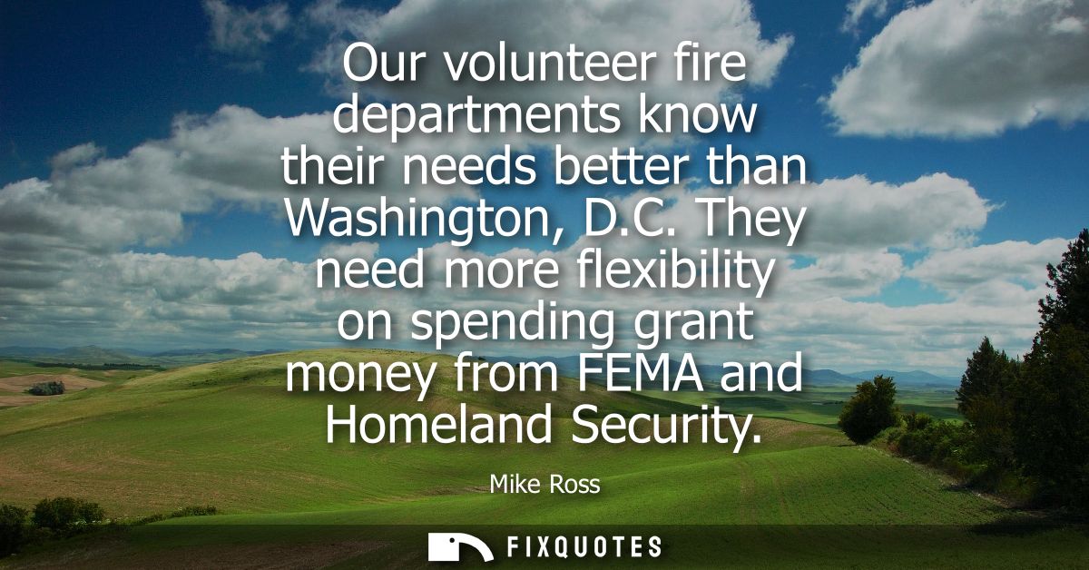 Our volunteer fire departments know their needs better than Washington, D.C. They need more flexibility on spending gran