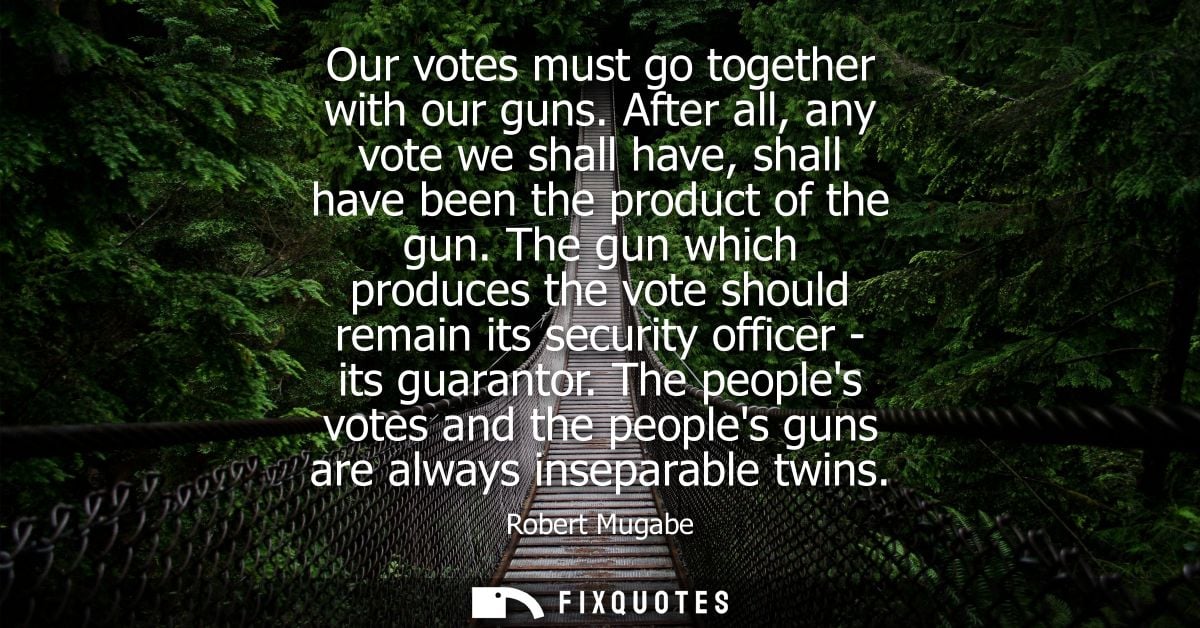 Our votes must go together with our guns. After all, any vote we shall have, shall have been the product of the gun.